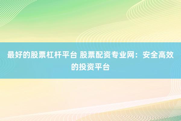 最好的股票杠桿平臺 股票配資專業(yè)網(wǎng)：安全高效的投資平臺