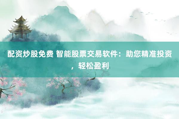 配資炒股免費 智能股票交易軟件：助您精準(zhǔn)投資，輕松盈利