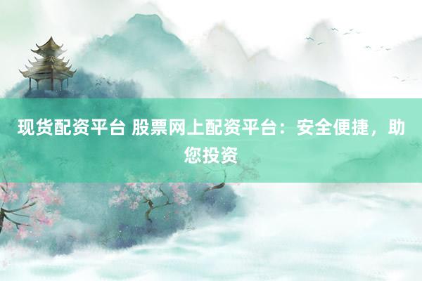 現貨配資平臺 股票網上配資平臺：安全便捷，助您投資