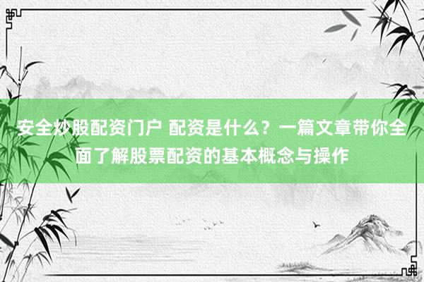 安全炒股配資門戶 配資是什么？一篇文章帶你全面了解股票配資的基本概念與操作