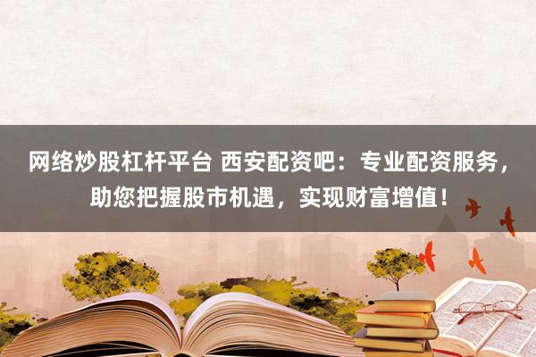 網絡炒股杠桿平臺 西安配資吧：專業配資服務，助您把握股市機遇，實現財富增值！