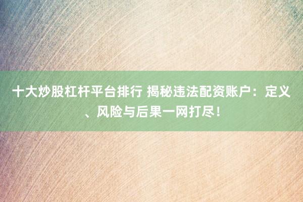 十大炒股杠桿平臺(tái)排行 揭秘違法配資賬戶：定義、風(fēng)險(xiǎn)與后果一網(wǎng)打盡！