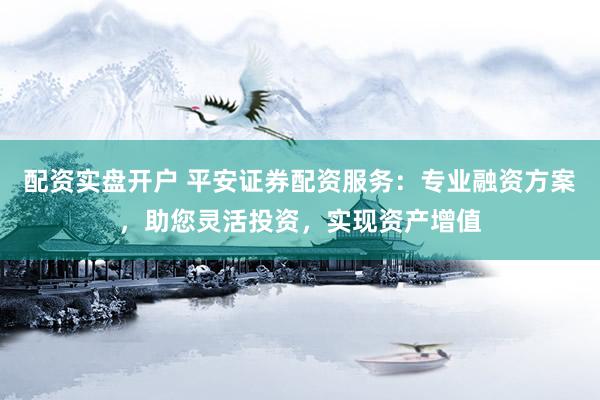 配資實盤開戶 平安證券配資服務：專業(yè)融資方案，助您靈活投資，實現資產增值