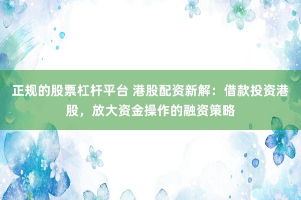正規的股票杠桿平臺 港股配資新解：借款投資港股，放大資金操作的融資策略