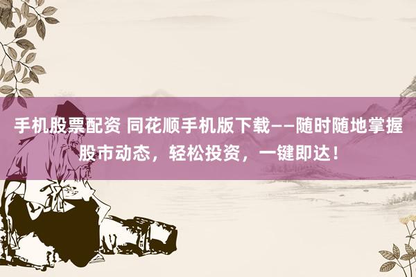 手機股票配資 同花順手機版下載——隨時隨地掌握股市動態，輕松投資，一鍵即達！