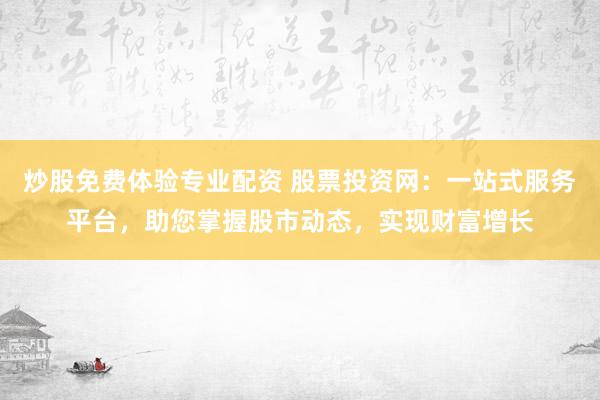 炒股免費體驗專業配資 股票投資網：一站式服務平臺，助您掌握股市動態，實現財富增長