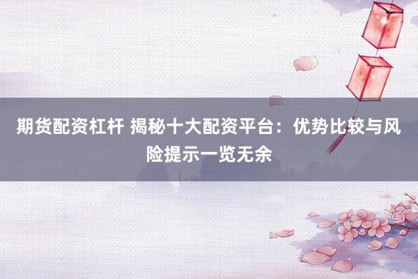 期貨配資杠桿 揭秘十大配資平臺：優勢比較與風險提示一覽無余