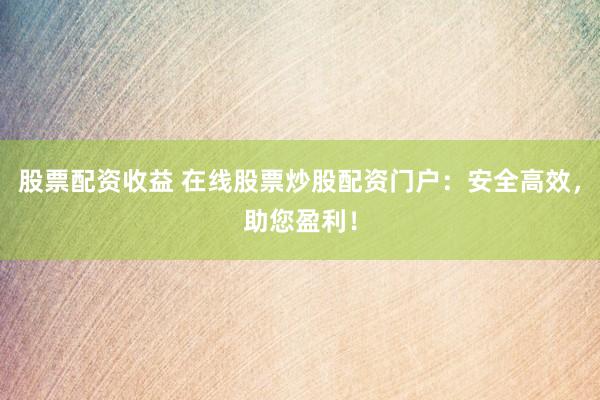 股票配資收益 在線股票炒股配資門戶：安全高效，助您盈利！