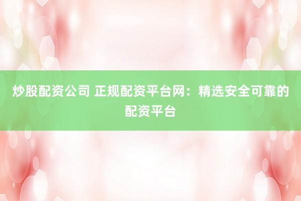 炒股配資公司 正規(guī)配資平臺(tái)網(wǎng)：精選安全可靠的配資平臺(tái)