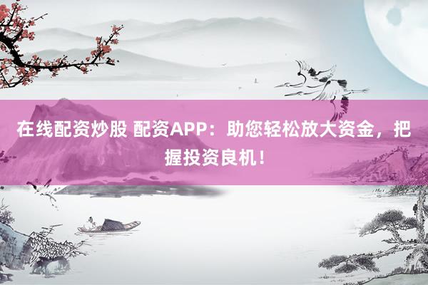 在線配資炒股 配資APP：助您輕松放大資金，把握投資良機！