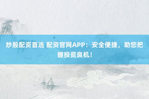 炒股配資首選 配資官網(wǎng)APP：安全便捷，助您把握投資良機(jī)！
