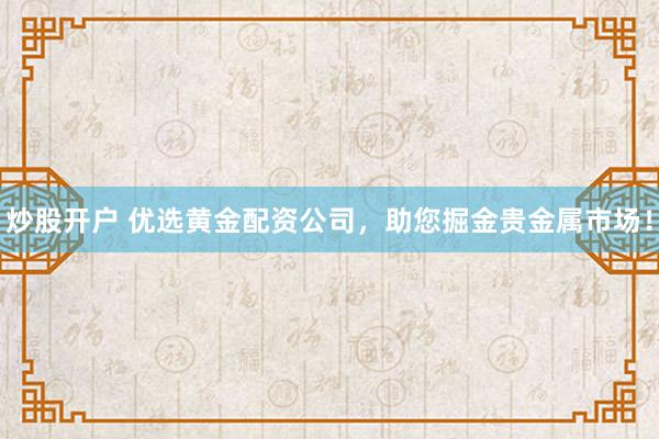 炒股開戶 優選黃金配資公司，助您掘金貴金屬市場！