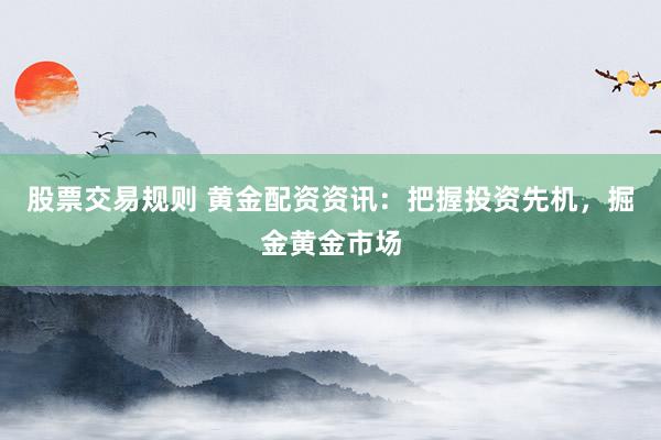 股票交易規則 黃金配資資訊：把握投資先機，掘金黃金市場
