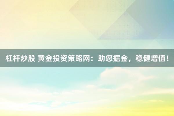 杠桿炒股 黃金投資策略網(wǎng)：助您掘金，穩(wěn)健增值！