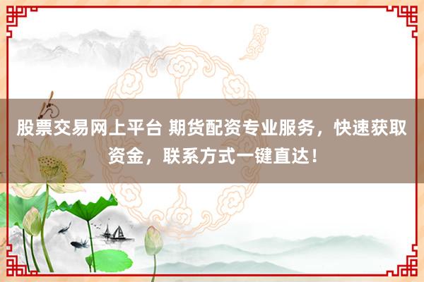 股票交易網上平臺 期貨配資專業服務，快速獲取資金，聯系方式一鍵直達！