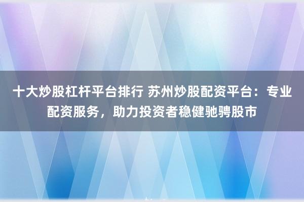 十大炒股杠桿平臺排行 蘇州炒股配資平臺：專業配資服務，助力投資者穩健馳騁股市
