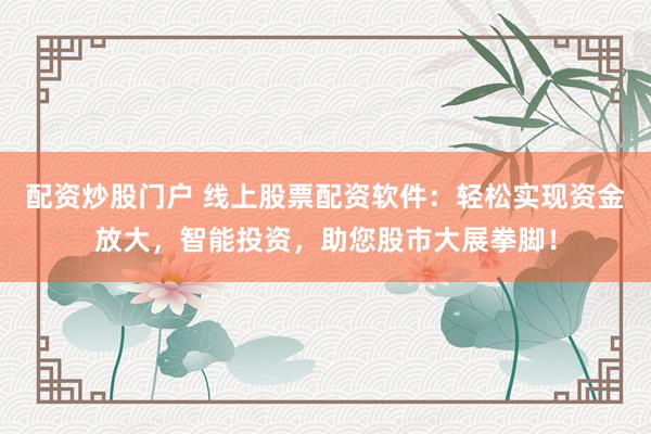配資炒股門戶 線上股票配資軟件：輕松實(shí)現(xiàn)資金放大，智能投資，助您股市大展拳腳！