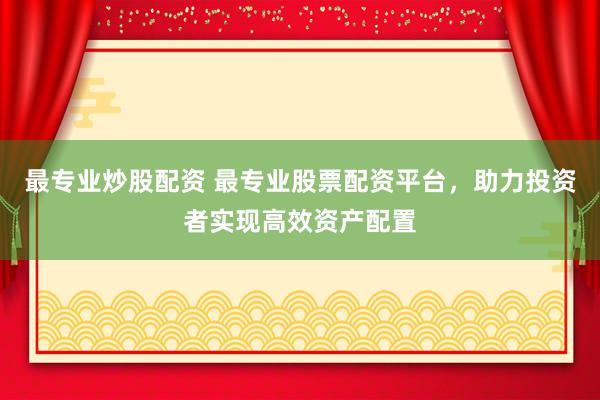 最專業(yè)炒股配資 最專業(yè)股票配資平臺(tái)，助力投資者實(shí)現(xiàn)高效資產(chǎn)配置