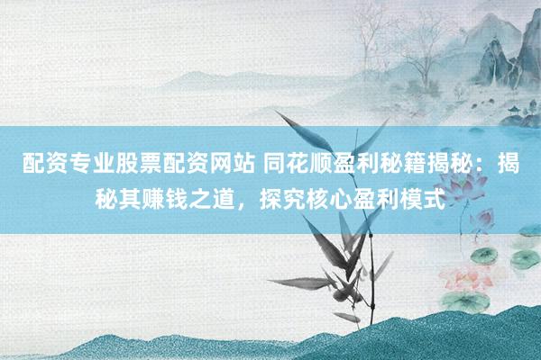 配資專業股票配資網站 同花順盈利秘籍揭秘：揭秘其賺錢之道，探究核心盈利模式