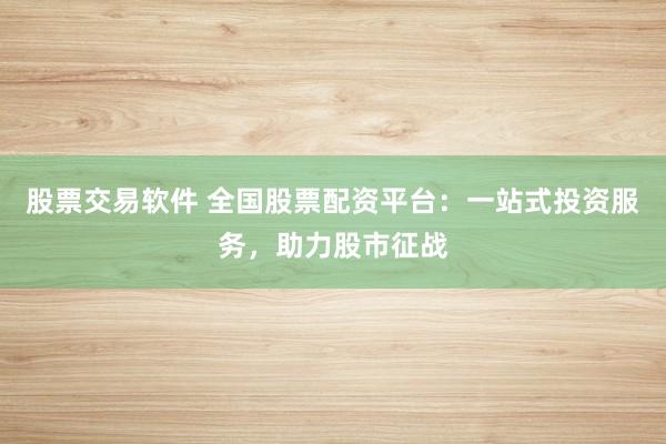 股票交易軟件 全國股票配資平臺：一站式投資服務(wù)，助力股市征戰(zhàn)
