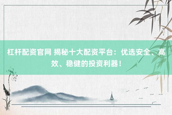 杠桿配資官網 揭秘十大配資平臺：優選安全、高效、穩健的投資利器！