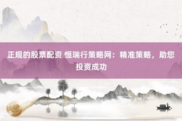 正規的股票配資 恒瑞行策略網：精準策略，助您投資成功