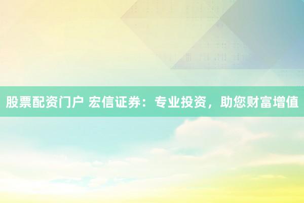 股票配資門戶 宏信證券：專業投資，助您財富增值