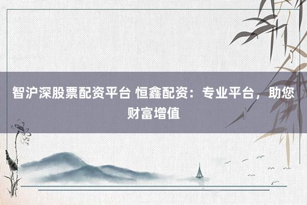 智滬深股票配資平臺 恒鑫配資：專業平臺，助您財富增值