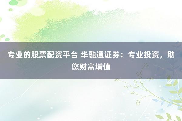 專業(yè)的股票配資平臺(tái) 華融通證券：專業(yè)投資，助您財(cái)富增值