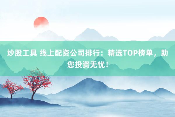 炒股工具 線上配資公司排行：精選TOP榜單，助您投資無憂！