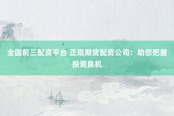 全國前三配資平臺 正規期貨配資公司：助您把握投資良機