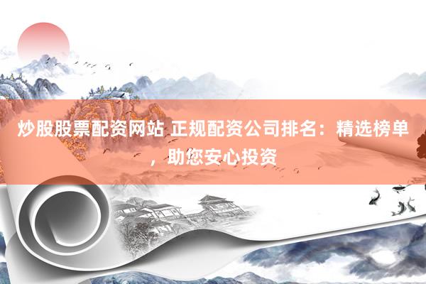 炒股股票配資網(wǎng)站 正規(guī)配資公司排名：精選榜單，助您安心投資
