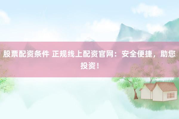 股票配資條件 正規(guī)線上配資官網(wǎng)：安全便捷，助您投資！