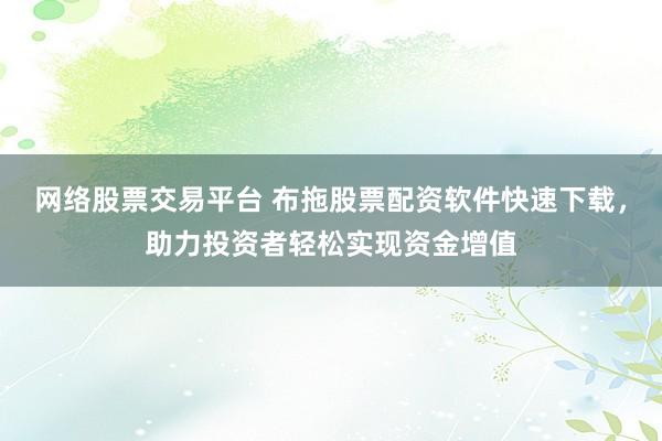 網絡股票交易平臺 布拖股票配資軟件快速下載，助力投資者輕松實現資金增值