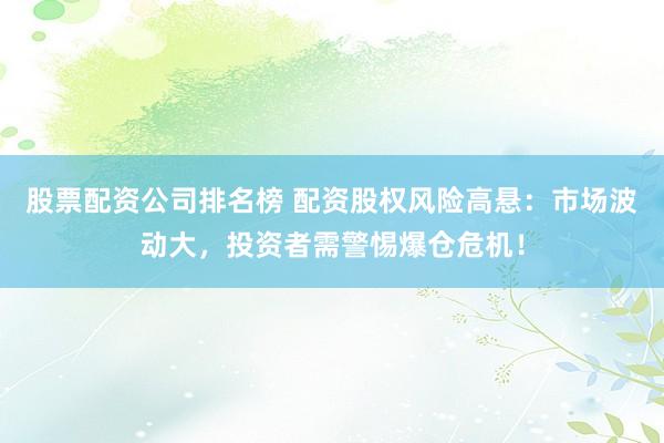 股票配資公司排名榜 配資股權風險高懸：市場波動大，投資者需警惕爆倉危機！