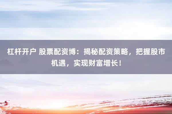 杠桿開戶 股票配資博：揭秘配資策略，把握股市機遇，實現財富增長！