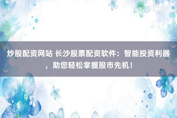 炒股配資網站 長沙股票配資軟件：智能投資利器，助您輕松掌握股市先機！