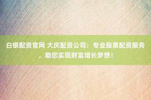 白銀配資官網 大慶配資公司：專業股票配資服務，助您實現財富增長夢想！