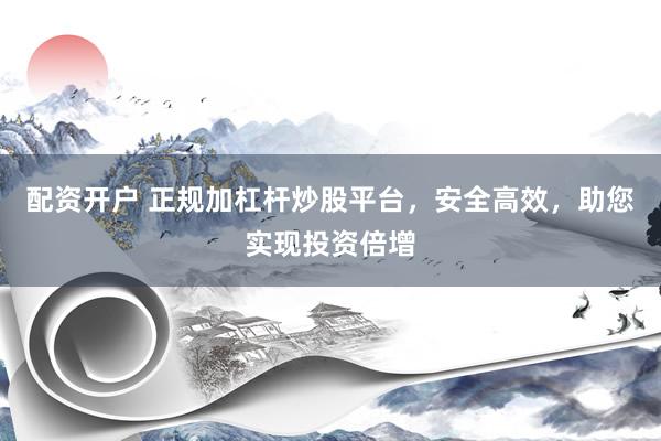 配資開戶 正規加杠桿炒股平臺，安全高效，助您實現投資倍增