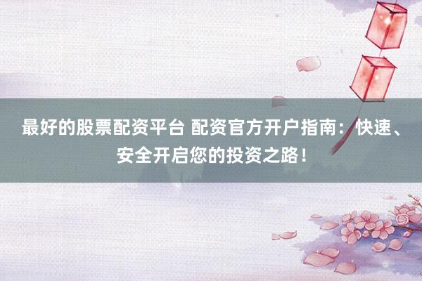 最好的股票配資平臺 配資官方開戶指南：快速、安全開啟您的投資之路！