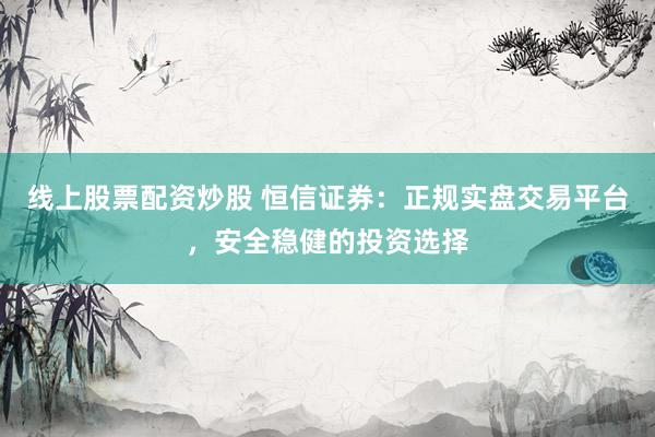 線上股票配資炒股 恒信證券：正規(guī)實(shí)盤交易平臺(tái)，安全穩(wěn)健的投資選擇