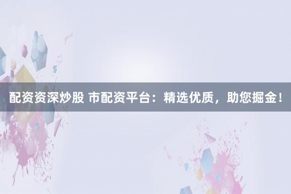 配資資深炒股 市配資平臺：精選優(yōu)質(zhì)，助您掘金！