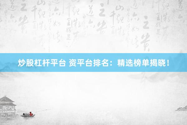 炒股杠桿平臺 資平臺排名：精選榜單揭曉！