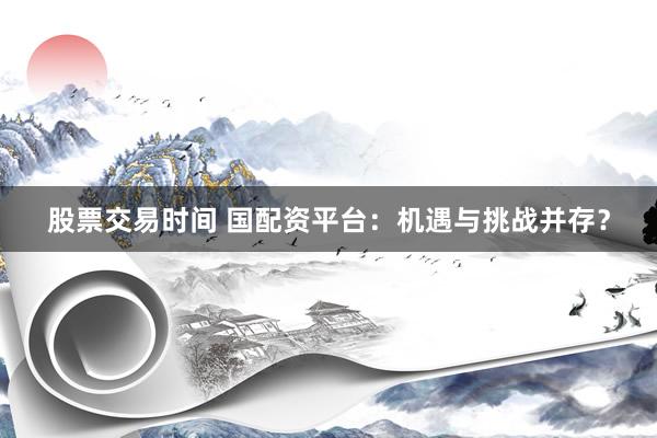 股票交易時間 國配資平臺：機遇與挑戰并存？