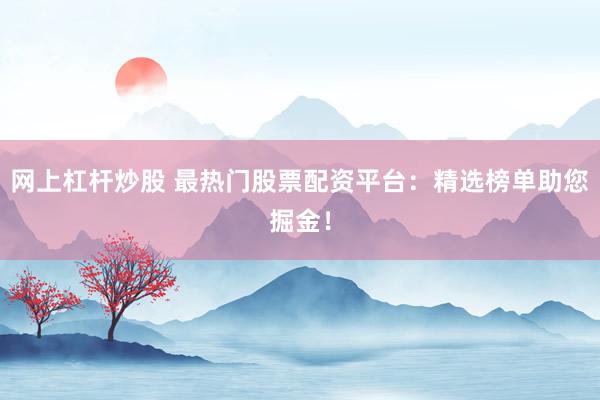 網(wǎng)上杠桿炒股 最熱門股票配資平臺(tái)：精選榜單助您掘金！
