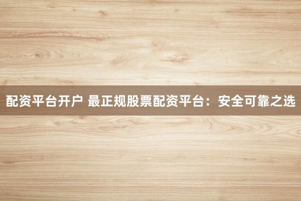 配資平臺開戶 最正規股票配資平臺：安全可靠之選