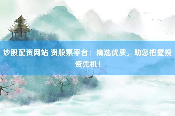 炒股配資網站 資股票平臺：精選優質，助您把握投資先機！