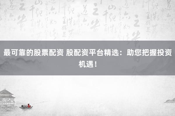 最可靠的股票配資 股配資平臺精選：助您把握投資機遇！