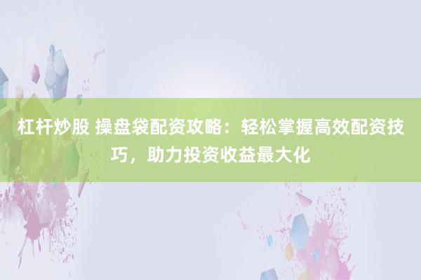杠桿炒股 操盤袋配資攻略：輕松掌握高效配資技巧，助力投資收益最大化