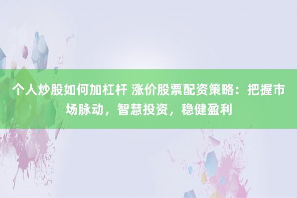 個人炒股如何加杠桿 漲價股票配資策略：把握市場脈動，智慧投資，穩(wěn)健盈利